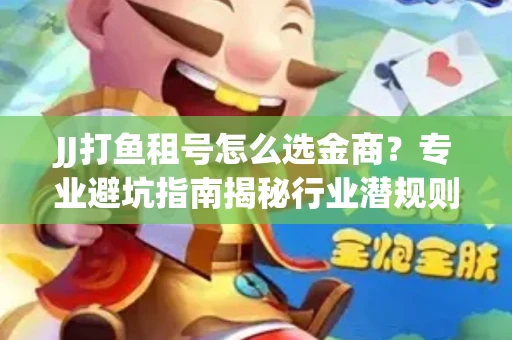 JJ打鱼租号怎么选金商？专业避坑指南揭秘行业潜规则