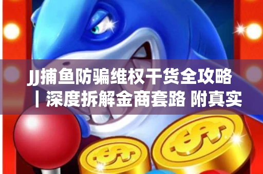JJ捕鱼防骗维权干货全攻略｜深度拆解金商套路 附真实操作案例